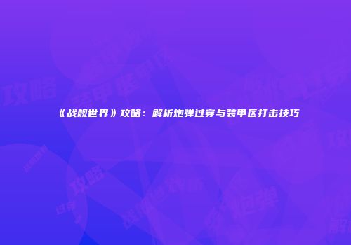《战舰世界》攻略：解析炮弹过穿与装甲区打击技巧