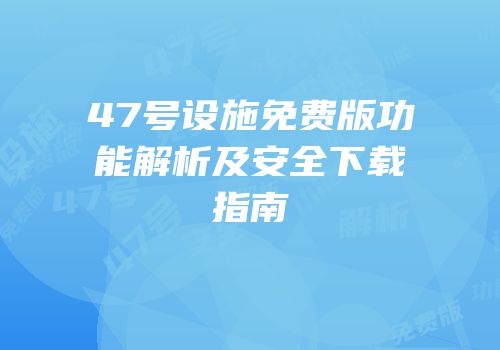 47号设施免费版功能解析及安全下载指南