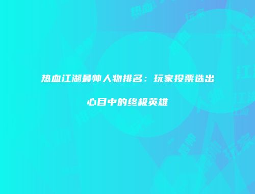 热血江湖最帅人物排名:玩家投票选出心目中的终极英雄