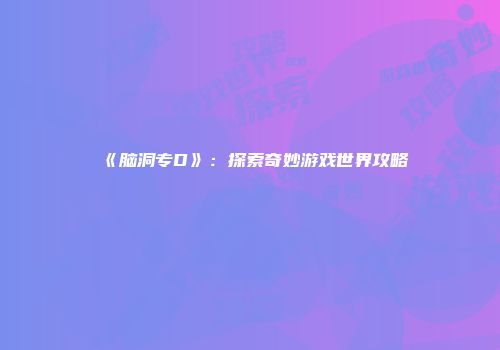 《脑洞专D》：探索奇妙游戏世界攻略