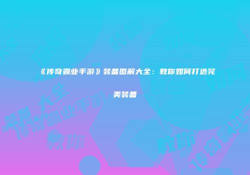 《传奇霸业手游》装备图解大全：教你如何打造完美装备