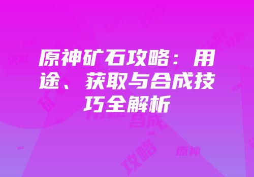 原神矿石攻略：用途、获取与合成技巧全解析
