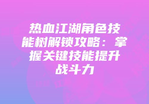 热血江湖角色技能树解锁攻略：掌握关键技能提升战斗力