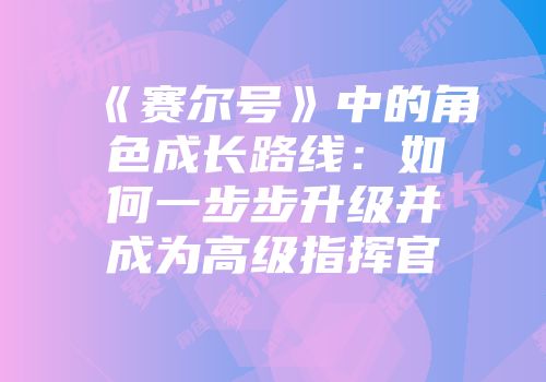 《赛尔号》中的角色成长路线：如何一步步升级并成为高级指挥官