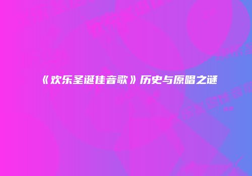 《欢乐圣诞佳音歌》历史与原唱之谜