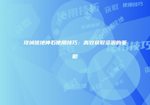 攻城掠地神石使用技巧：高效获取资源的策略