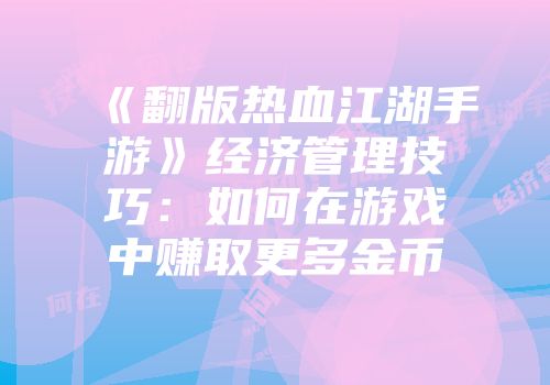 《翻版热血江湖手游》经济管理技巧：如何在游戏中赚取更多金币
