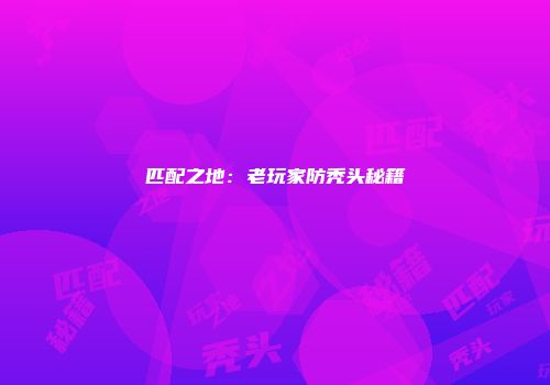 匹配之地：老玩家防秃头秘籍