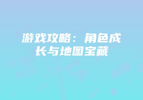 游戏攻略：角色成长与地图宝藏