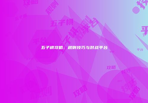 五子棋攻略：规则技巧与对战平台