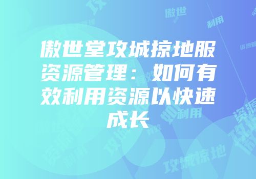 傲世堂攻城掠地服资源管理：如何有效利用资源以快速成长