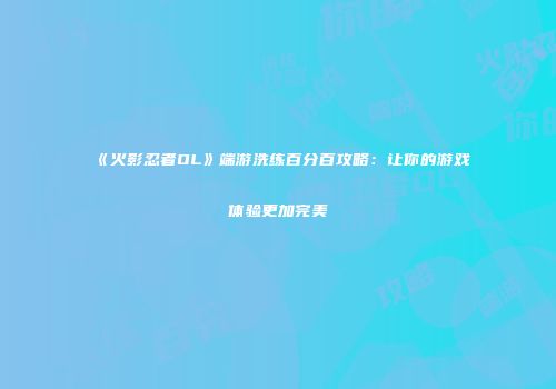 《火影忍者OL》端游洗练百分百攻略：让你的游戏体验更加完美