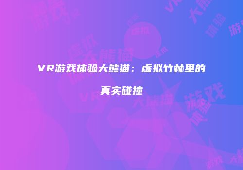 VR游戏体验大熊猫：虚拟竹林里的真实碰撞