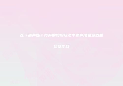 在《葫芦娃》页游的跨服玩法中哪种角色最适合团队作战