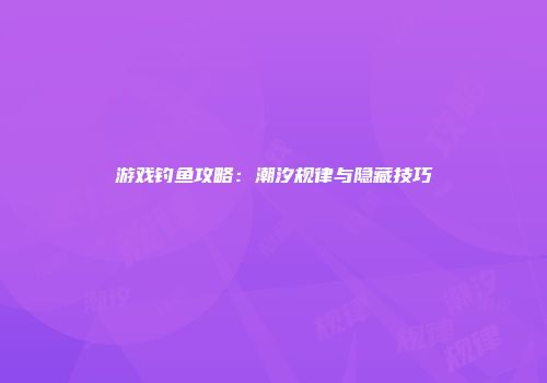 游戏钓鱼攻略：潮汐规律与隐藏技巧