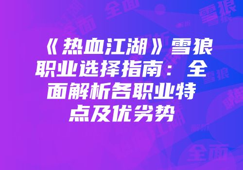 《热血江湖》雪狼职业选择指南：全面解析各职业特点及优劣势