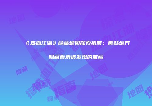 《热血江湖》隐藏地图探索指南：哪些地方隐藏着未被发现的宝藏