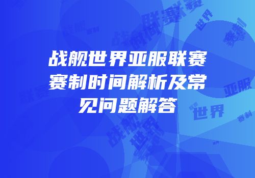 战舰世界亚服联赛赛制时间解析及常见问题解答