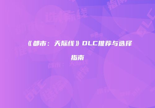 《都市：天际线》DLC推荐与选择指南