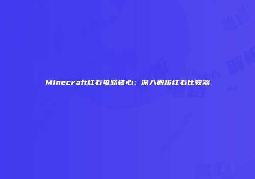 Minecraft红石电路核心：深入解析红石比较器