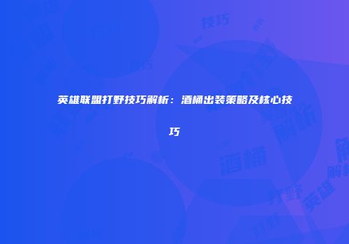 英雄联盟打野技巧解析：酒桶出装策略及核心技巧