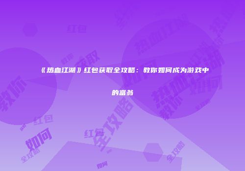 《热血江湖》红包获取全攻略：教你如何成为游戏中的富翁