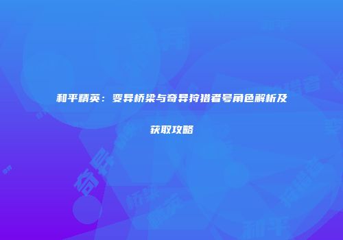 和平精英：变异桥梁与奇异狩猎者号角色解析及获取攻略