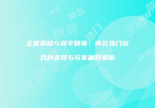 王者荣耀与和平精英：两款热门游戏的差异与玩家偏好解析