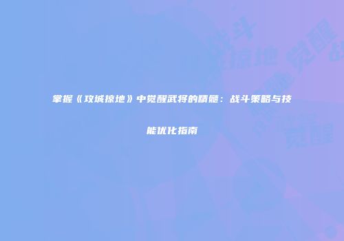 掌握《攻城掠地》中觉醒武将的精髓：战斗策略与技能优化指南