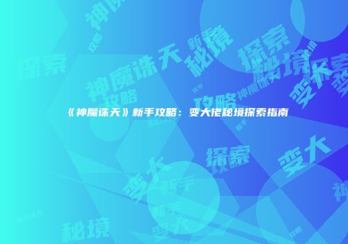 《神魔诛天》新手攻略：变大佬秘境探索指南