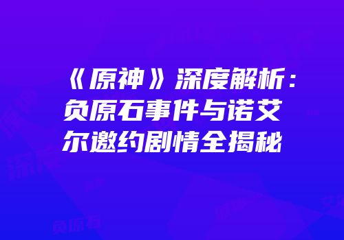 《原神》深度解析：负原石事件与诺艾尔邀约剧情全揭秘