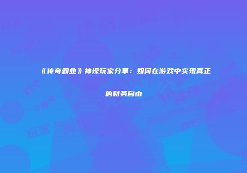 《传奇霸业》神壕玩家分享：如何在游戏中实现真正的财务自由