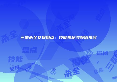 三国杀全女将盘点：技能揭秘与颜值排名
