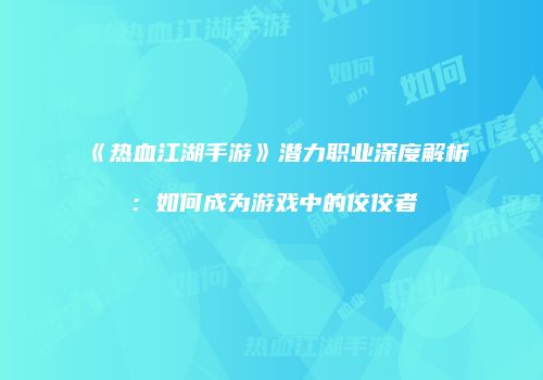 《热血江湖手游》潜力职业深度解析：如何成为游戏中的佼佼者