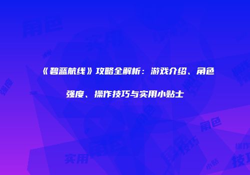 《碧蓝航线》攻略全解析：游戏介绍、角色强度、操作技巧与实用小贴士