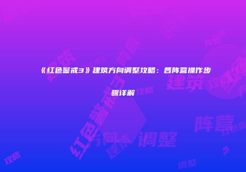 《红色警戒3》建筑方向调整攻略：各阵营操作步骤详解