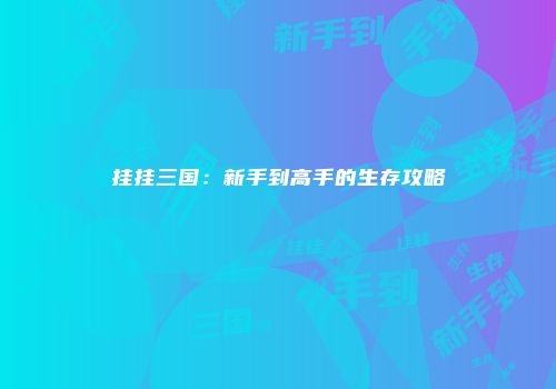 挂挂三国：新手到高手的生存攻略