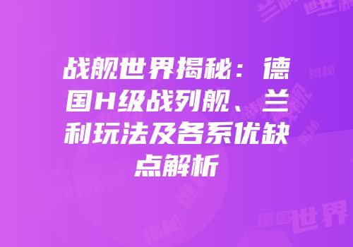 战舰世界揭秘：德国H级战列舰、兰利玩法及各系优缺点解析