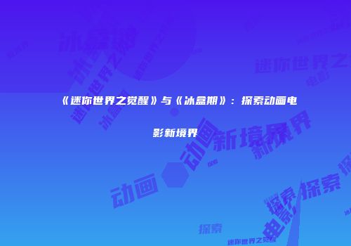 《迷你世界之觉醒》与《冰盒期》：探索动画电影新境界