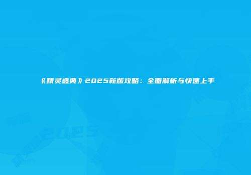 《精灵盛典》2025新版攻略：全面解析与快速上手