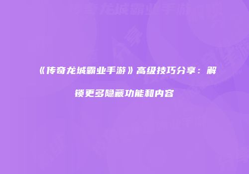 《传奇龙城霸业手游》高级技巧分享：解锁更多隐藏功能和内容