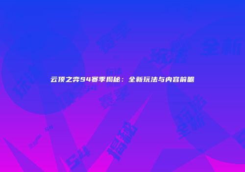 云顶之弈S4赛季揭秘：全新玩法与内容前瞻
