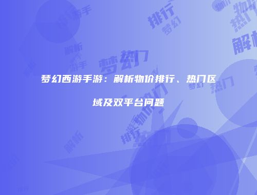 梦幻西游手游：解析物价排行、热门区域及双平台问题