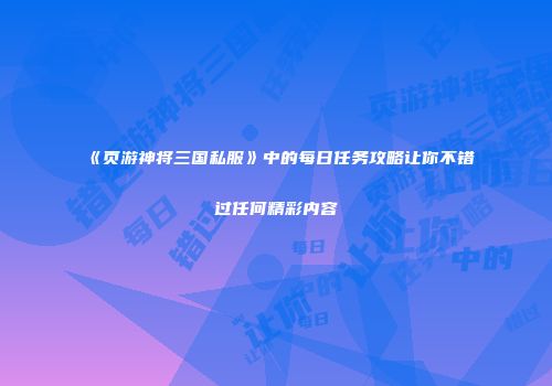 《页游神将三国私服》中的每日任务攻略让你不错过任何精彩内容
