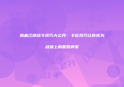 热血江湖战斗技巧大公开：卡位技巧让你成为战场上的常胜将军