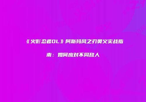 《火影忍者OL》阿斯玛风之刃奥义实战指南：如何应对不同敌人