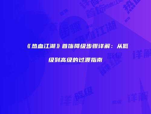 《热血江湖》首饰降级步骤详解：从低级到高级的过渡指南