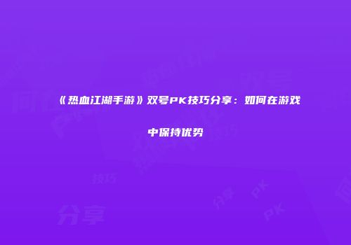 《热血江湖手游》双号PK技巧分享：如何在游戏中保持优势