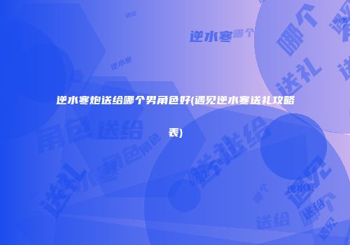 逆水寒炮送给哪个男角色好(遇见逆水寒送礼攻略表)