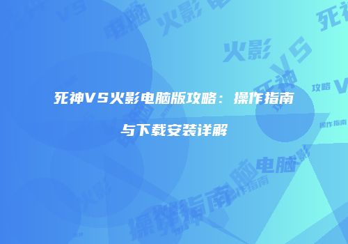 死神VS火影电脑版攻略：操作指南与下载安装详解